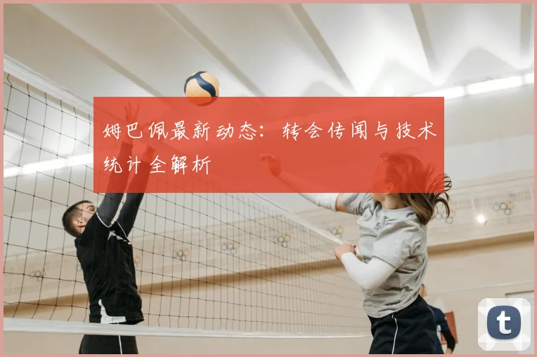 姆巴佩最新动态:转会传闻与技术统计全解析