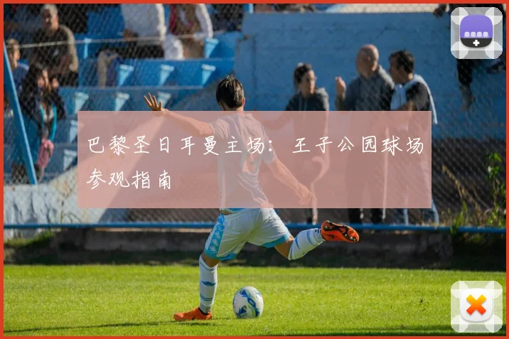 巴黎圣日耳曼主场:王子公园球场参观指南