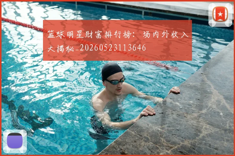 篮球明星财富排行榜：场内外收入大揭秘_20260523113646