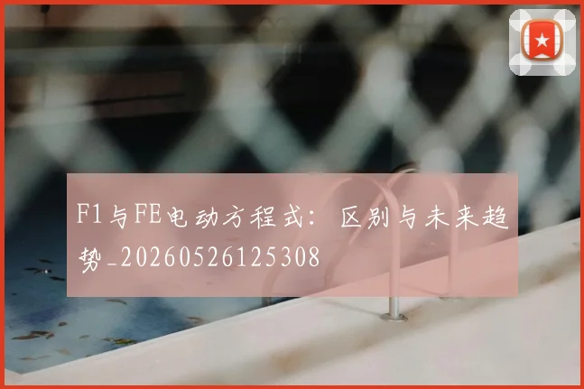 F1与FE电动方程式:区别与未来趋势_20260526125308