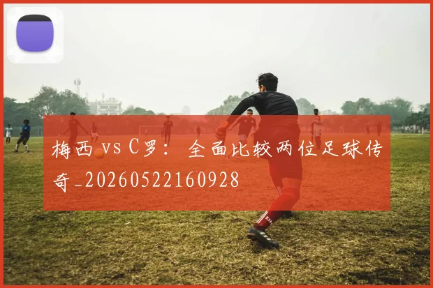 梅西 vs C罗：全面比较两位足球传奇_20260522160928