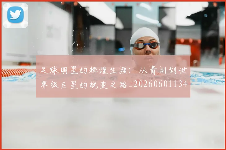 足球明星的辉煌生涯:从青训到世界级巨星的蜕变之路_20260601134413