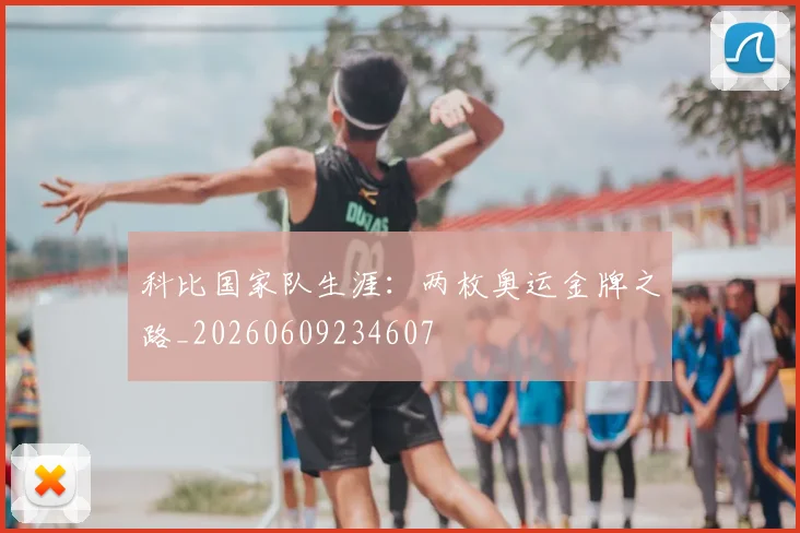 科比国家队生涯：两枚奥运金牌之路_20260609234607