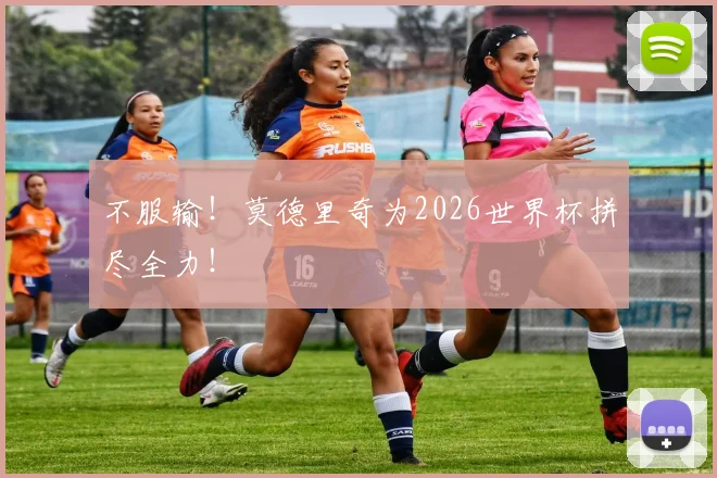 不服输!莫德里奇为2026世界杯拼尽全力!