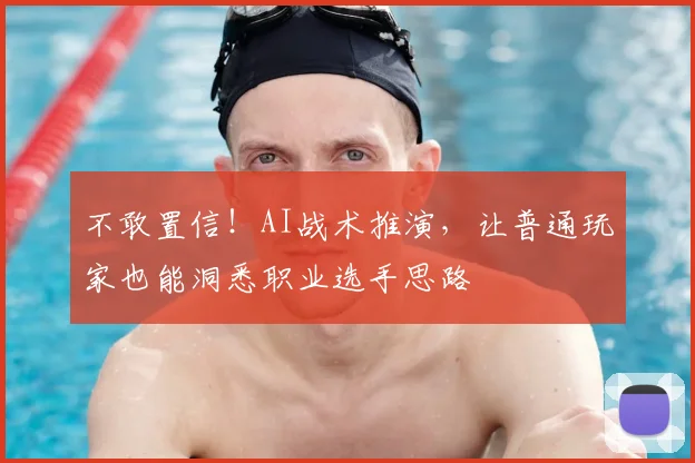 不敢置信!AI战术推演,让普通玩家也能洞悉职业选手思路
