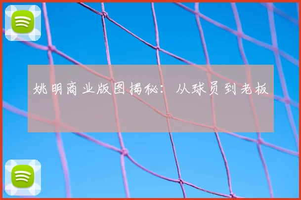 姚明商业版图揭秘：从球员到老板