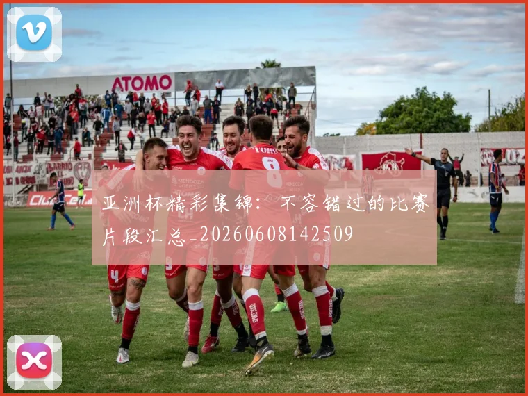亚洲杯精彩集锦：不容错过的比赛片段汇总_20260608142509