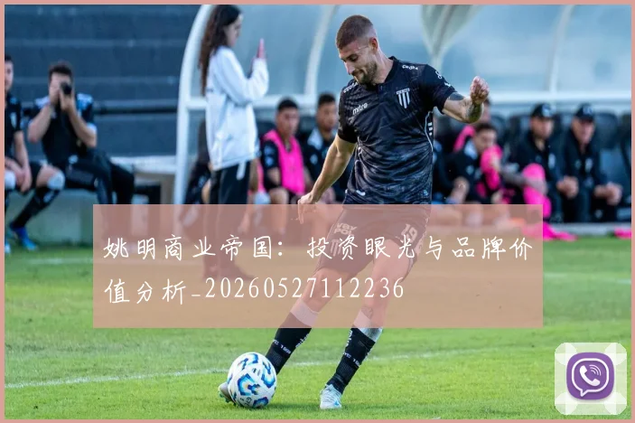 姚明商业帝国：投资眼光与品牌价值分析_20260527112236