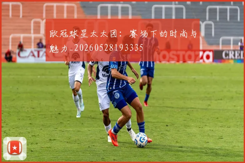 欧冠球星太太团:赛场下的时尚与魅力_20260528193335