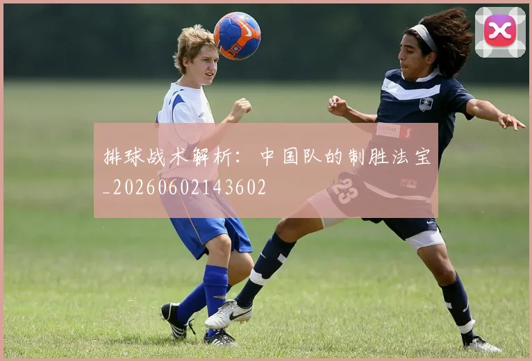 排球战术解析:中国队的制胜法宝_20260602143602
