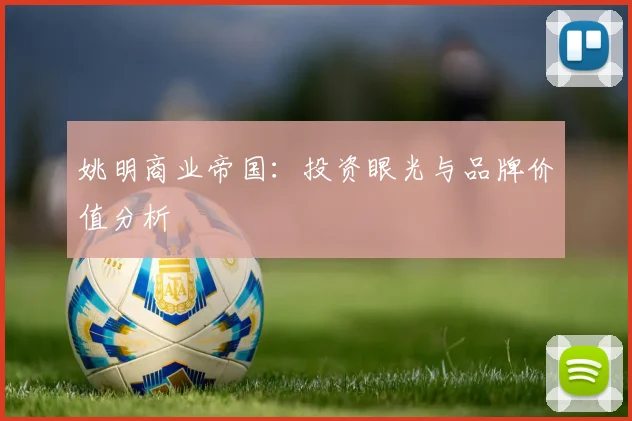 姚明商业帝国：投资眼光与品牌价值分析