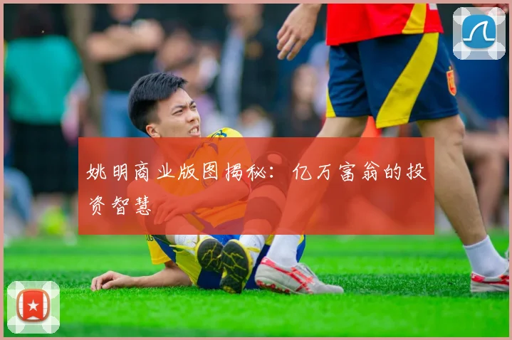 姚明商业版图揭秘：亿万富翁的投资智慧