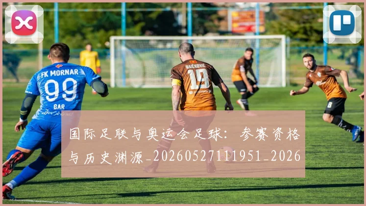 国际足联与奥运会足球:参赛资格与历史渊源_20260527111951_20260609132412