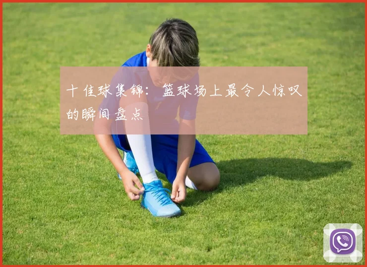 十佳球集锦:篮球场上最令人惊叹的瞬间盘点