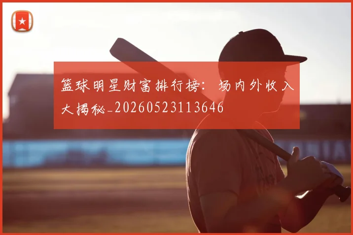 篮球明星财富排行榜：场内外收入大揭秘_20260523113646