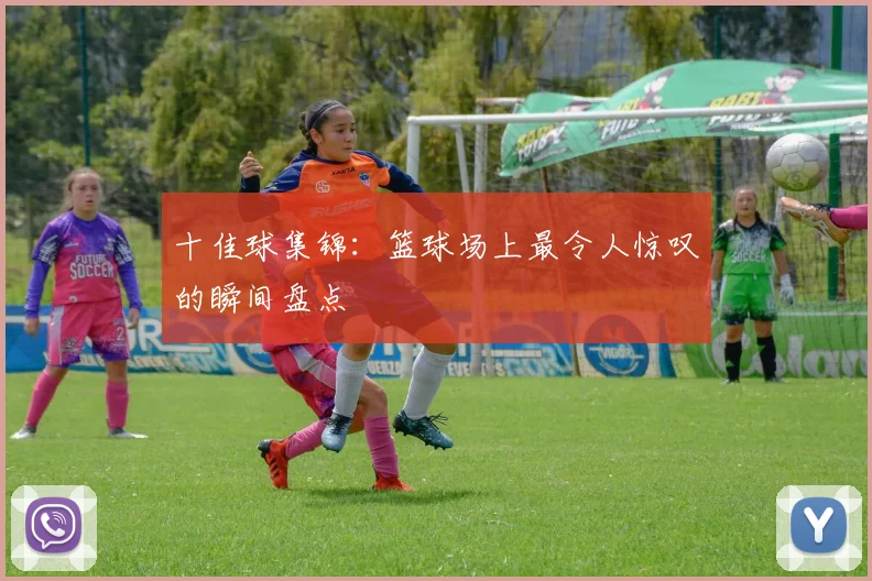十佳球集锦:篮球场上最令人惊叹的瞬间盘点