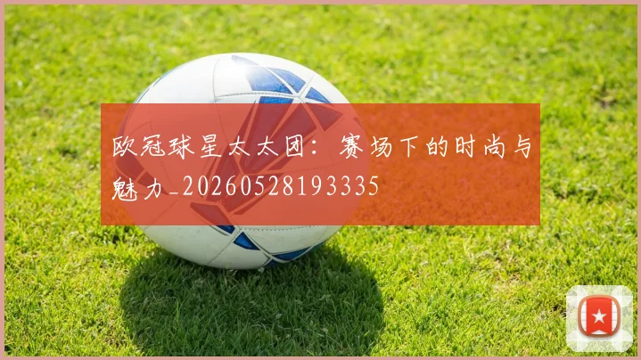 欧冠球星太太团:赛场下的时尚与魅力_20260528193335