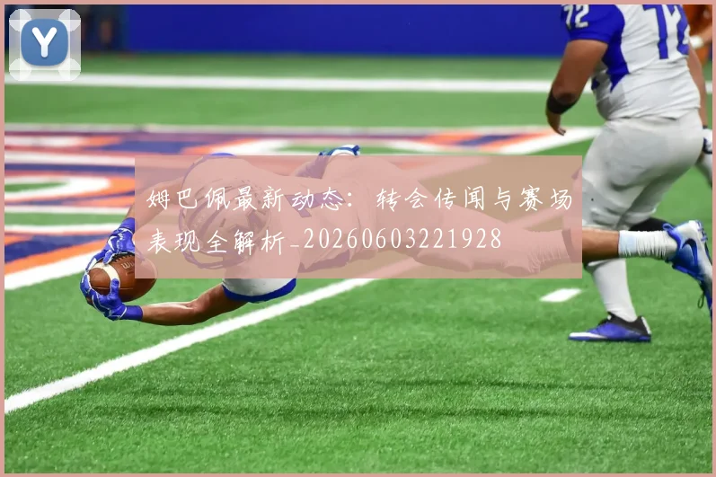姆巴佩最新动态:转会传闻与赛场表现全解析_20260603221928