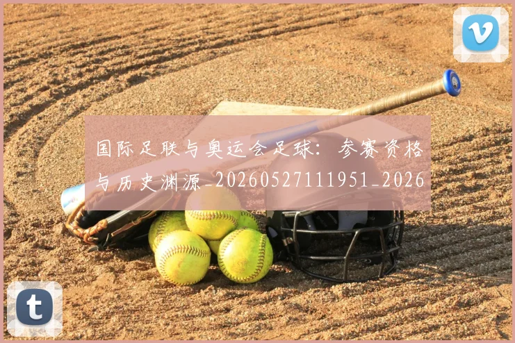 国际足联与奥运会足球:参赛资格与历史渊源_20260527111951_20260609132412